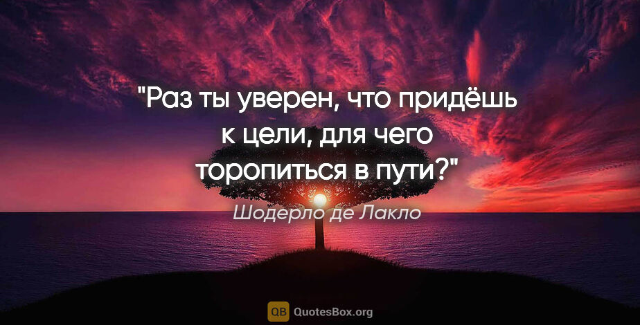 Шодерло де Лакло цитата: "Раз ты уверен, что придёшь к цели, для чего торопиться в пути?"