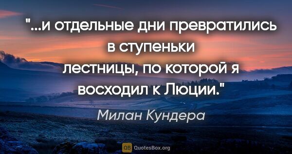 Милан Кундера цитата: ""...и отдельные дни превратились в ступеньки лестницы, по..."