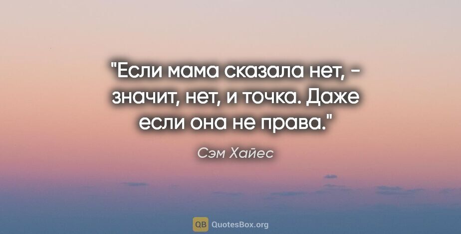 Сэм Хайес цитата: "Если мама сказала "нет", - значит, "нет", и точка. Даже если..."