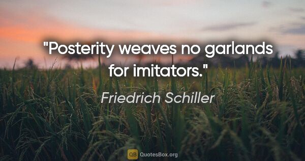 Friedrich Schiller quote: "Posterity weaves no garlands for imitators."