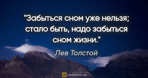 Лев Толстой цитата: "Забыться сном уже нельзя; стало быть, надо забыться сном жизни."