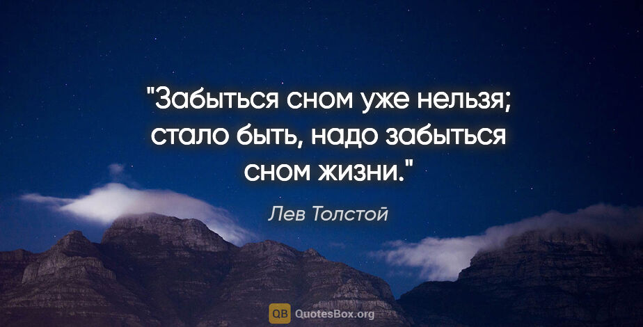 Лев Толстой цитата: "Забыться сном уже нельзя; стало быть, надо забыться сном жизни."