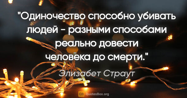 Элизабет Страут цитата: "Одиночество способно убивать людей - разными способами реально..."