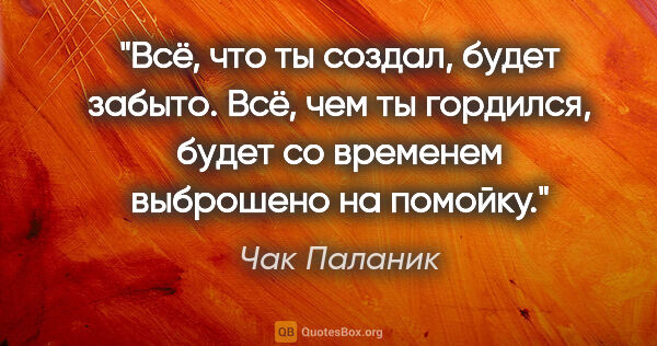 Чак Паланик цитата: "Всё, что ты создал, будет забыто. Всё, чем ты гордился, будет..."