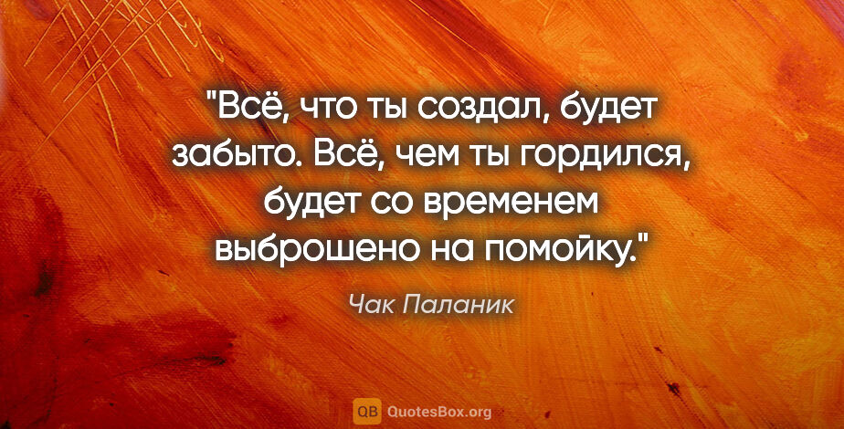 Чак Паланик цитата: "Всё, что ты создал, будет забыто. Всё, чем ты гордился, будет..."