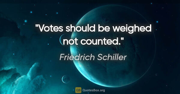 Friedrich Schiller quote: "Votes should be weighed not counted."