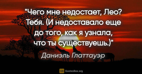 Даниэль Глаттауэр цитата: "Чего мне недостает, Лео? Тебя. (И недоставало еще до того, как..."