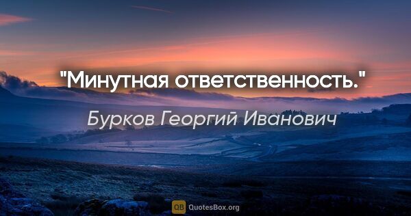 Бурков Георгий Иванович цитата: "Минутная ответственность."