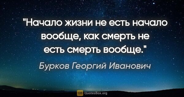 Бурков Георгий Иванович цитата: "Начало жизни не есть начало вообще, как смерть не есть смерть..."