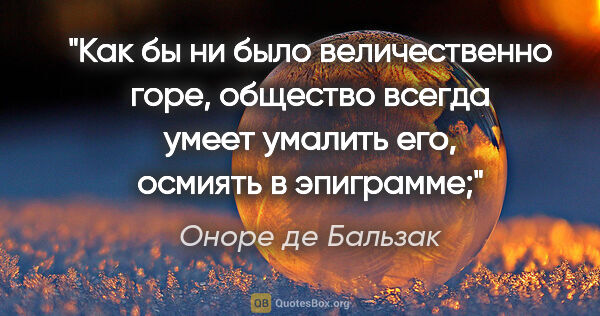 Оноре де Бальзак цитата: "Как бы ни было величественно горе, общество всегда умеет..."