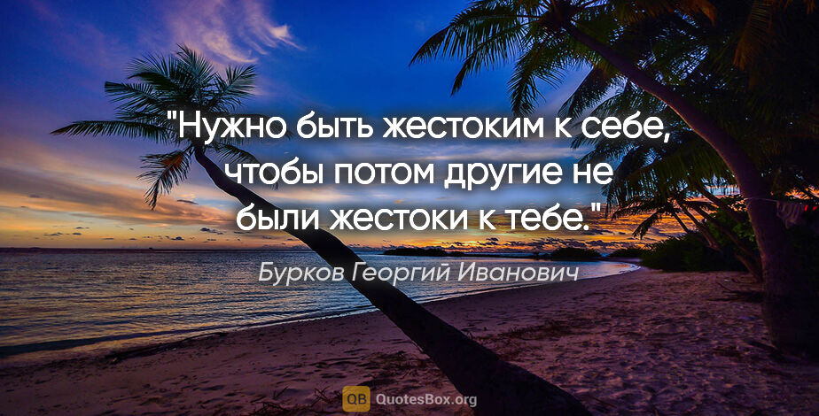 Бурков Георгий Иванович цитата: "Нужно быть жестоким к себе, чтобы потом другие не были жестоки..."