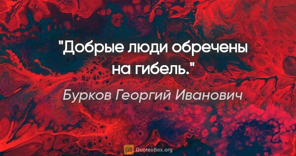 Бурков Георгий Иванович цитата: "Добрые люди обречены на гибель."