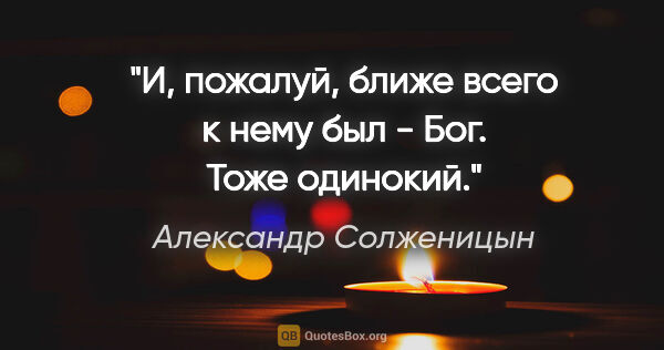 Александр Солженицын цитата: "И, пожалуй, ближе всего к нему был - Бог. Тоже одинокий."