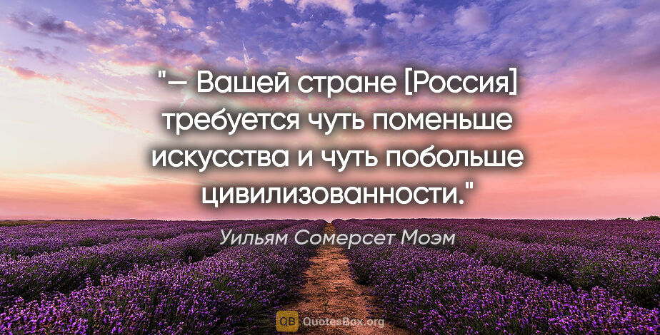 Уильям Сомерсет Моэм цитата: "— Вашей стране [Россия] требуется чуть поменьше искусства и..."
