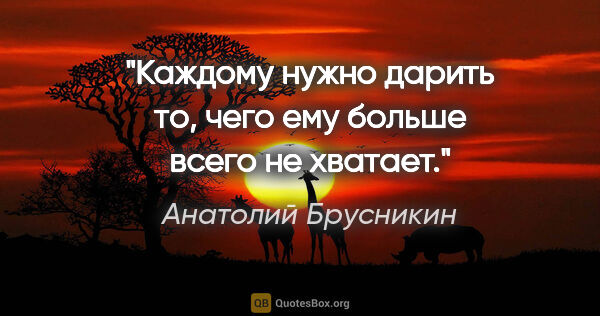 Анатолий Брусникин цитата: "Каждому нужно дарить то, чего ему больше всего не хватает."