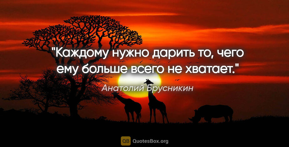 Анатолий Брусникин цитата: "Каждому нужно дарить то, чего ему больше всего не хватает."