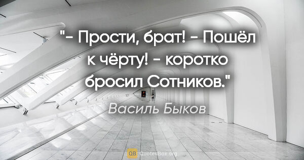 Василь Быков цитата: "- Прости, брат!

- Пошёл к чёрту! - коротко бросил Сотников."