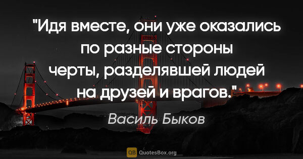 Василь Быков цитата: "Идя вместе, они уже оказались по разные стороны черты,..."