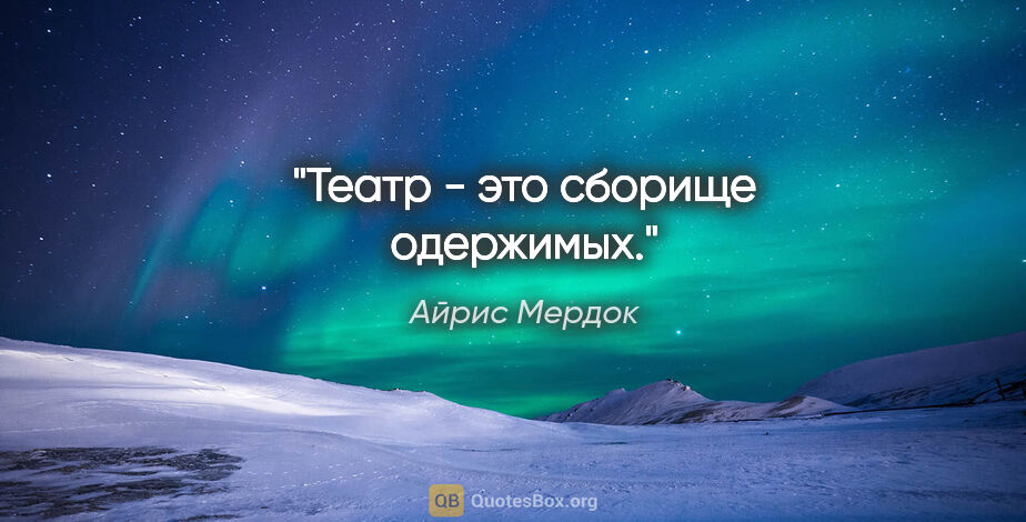 Айрис Мердок цитата: "Театр - это сборище одержимых."