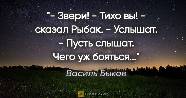 Василь Быков цитата: "- Звери!

- Тихо вы! - сказал Рыбак. - Услышат.

- Пусть..."