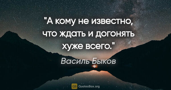 Василь Быков цитата: "А кому не известно, что ждать и догонять хуже всего."