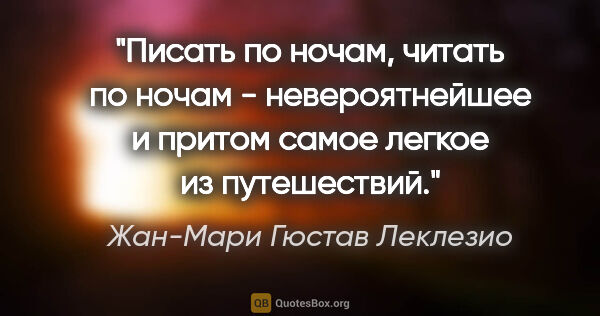 Жан-Мари Гюстав Леклезио цитата: "Писать по ночам, читать по ночам - невероятнейшее и притом..."