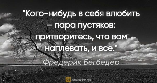 Фредерик Бегбедер цитата: "Кого-нибудь в себя влюбить – пара пустяков: притворитесь, что..."