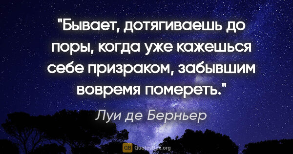 Луи де Берньер цитата: "Бывает, дотягиваешь до поры, когда уже кажешься себе..."