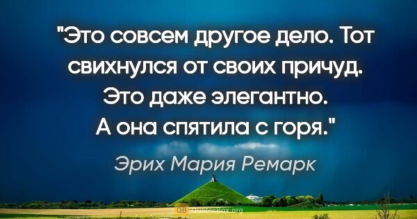 Эрих Мария Ремарк цитата: "Это совсем другое дело. Тот свихнулся от своих причуд. Это..."