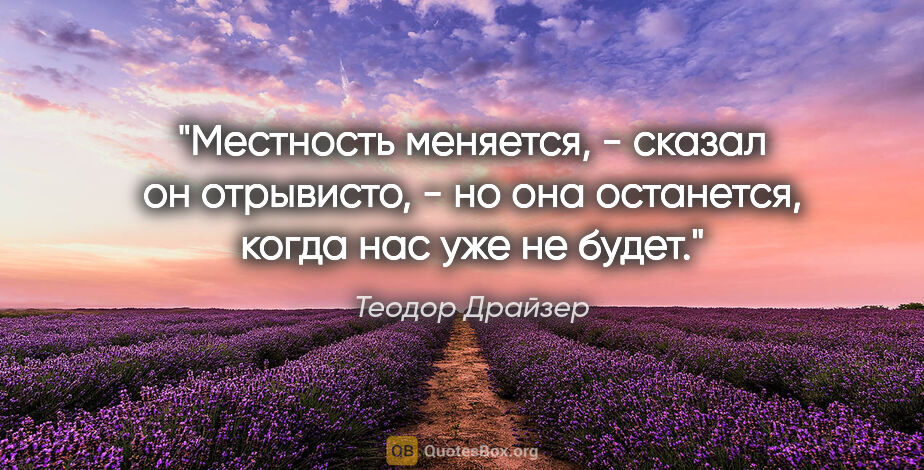 Теодор Драйзер цитата: "Местность меняется, - сказал он отрывисто, - но она останется,..."