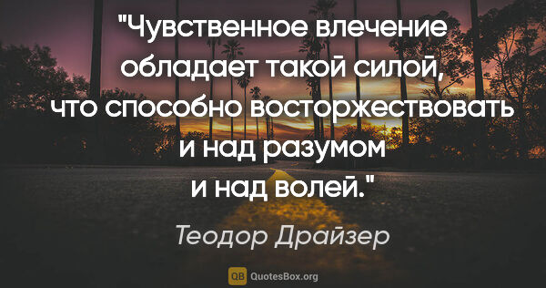 Теодор Драйзер цитата: "Чувственное влечение обладает такой силой, что способно..."