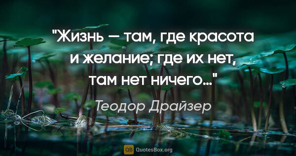 Теодор Драйзер цитата: "Жизнь — там, где красота и желание; где их нет, там нет ничего…"