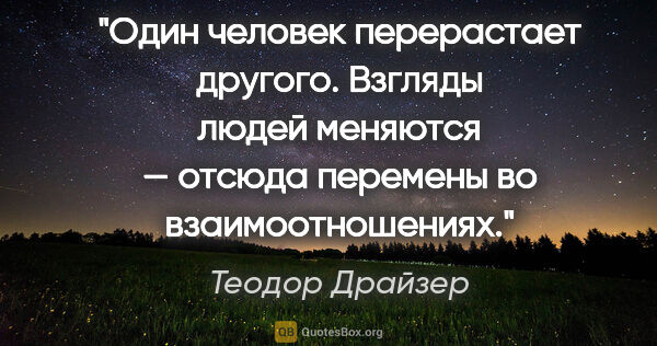 Теодор Драйзер цитата: "Один человек перерастает другого. Взгляды людей меняются —..."