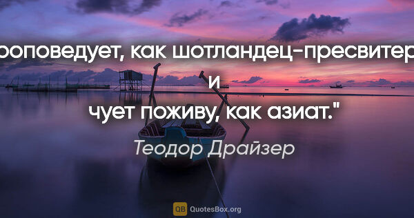 Теодор Драйзер цитата: "Он проповедует, как шотландец-пресвитерианин, и чует поживу,..."