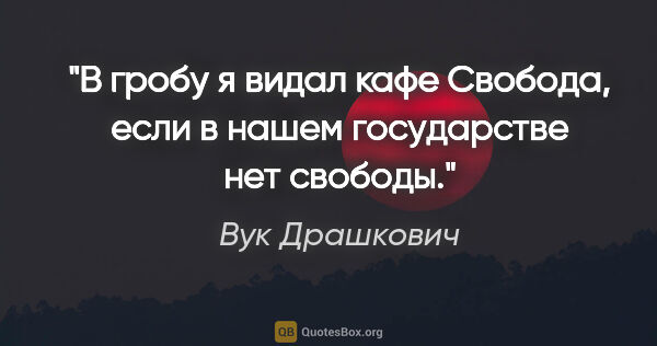 Вук Драшкович цитата: "В гробу я видал кафе «Свобода», если в нашем государстве нет..."