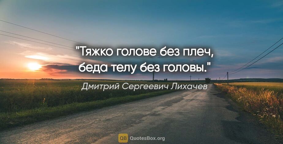 Дмитрий Сергеевич Лихачев цитата: "Тяжко голове без плеч, беда телу без головы."