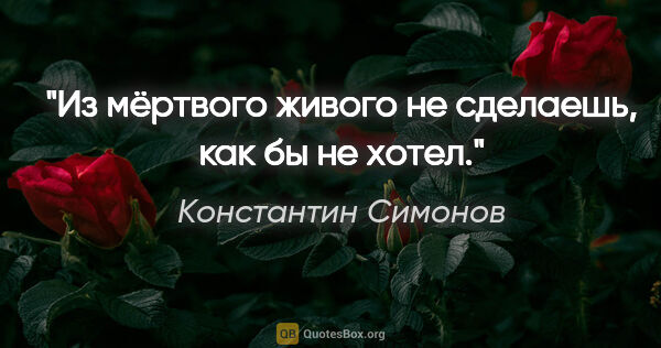 Константин Симонов цитата: "Из мёртвого живого не сделаешь, как бы не хотел."