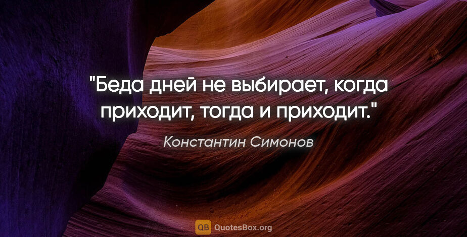 Константин Симонов цитата: "Беда дней не выбирает, когда приходит, тогда и приходит."