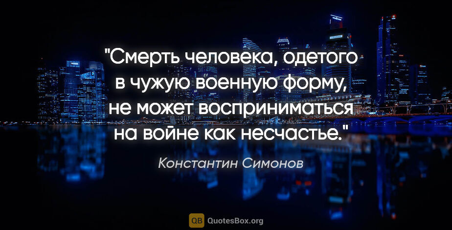 Константин Симонов цитата: "Смерть человека, одетого в чужую военную форму, не может..."