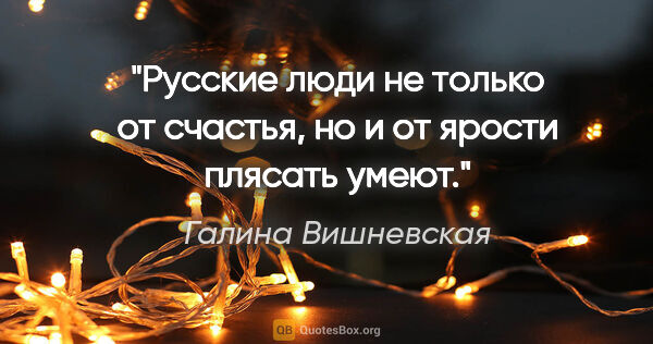 Галина Вишневская цитата: "Русские люди не только от счастья, но и от ярости плясать умеют."