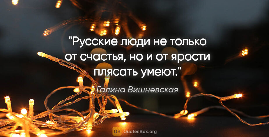Галина Вишневская цитата: "Русские люди не только от счастья, но и от ярости плясать умеют."
