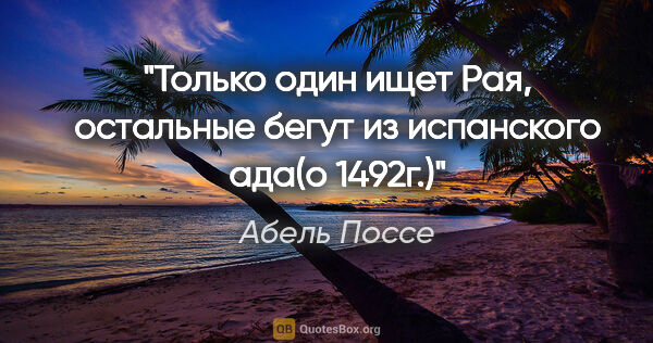 Абель Поссе цитата: "Только один ищет Рая, остальные бегут из испанского ада(о 1492г.)"