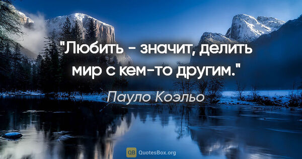 Пауло Коэльо цитата: "Любить - значит, делить мир с кем-то другим."