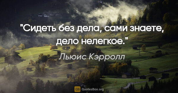 Льюис Кэрролл цитата: "Сидеть без дела, сами знаете, дело нелегкое."