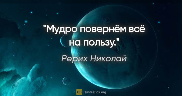 Рерих Николай цитата: "Мудро повернём всё на пользу."