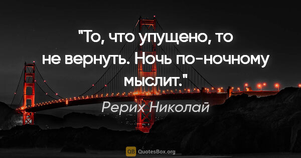 Рерих Николай цитата: "То, что упущено, то не вернуть.

Ночь по-ночному мыслит."