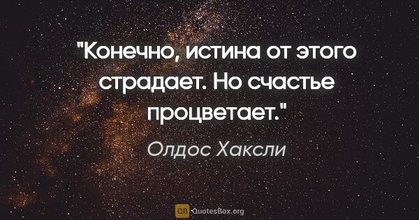 Олдос Хаксли цитата: "Конечно, истина от этого страдает. Но счастье процветает."