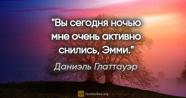 Даниэль Глаттауэр цитата: "Вы сегодня ночью мне очень активно снились, Эмми."