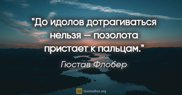 Гюстав Флобер цитата: "До идолов дотрагиваться нельзя — позолота пристает к пальцам."