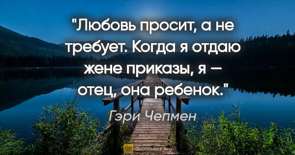 Гэри Чепмен цитата: "Любовь просит, а не требует. Когда я отдаю жене приказы, я —..."